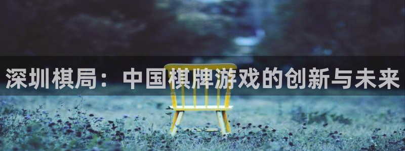 恩佐娱乐手机版最新功能介绍大全：深圳棋局：中国棋牌游戏的创新