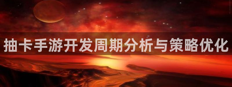 恩佐娱乐手机版最新功能介绍视频：抽卡手游开发周期分析与策略优