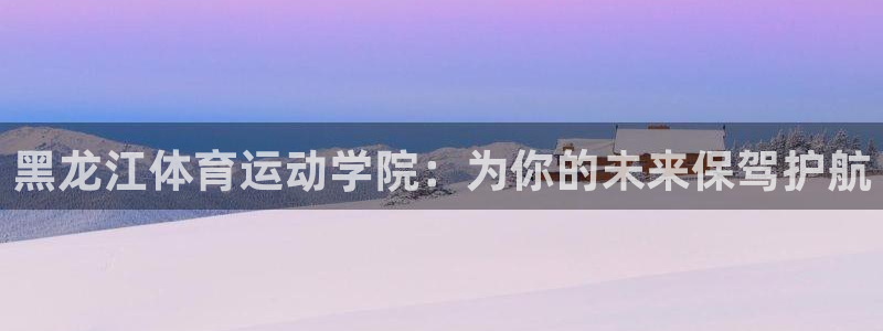 风速体育nba直播：黑龙江体育运动学院：为你的未来保驾护航