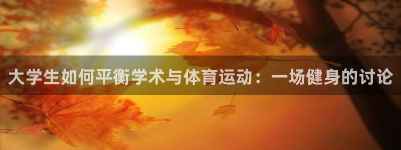 风速体育直播app：大学生如何平衡学术与体育运动：一场健身的讨论